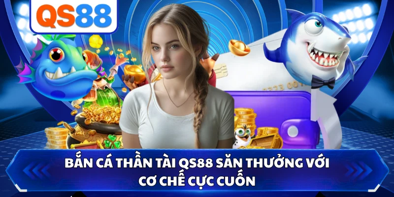 Bắn Cá Thần Tài QS88 Săn Thưởng Với Cơ Chế Cực Cuốn