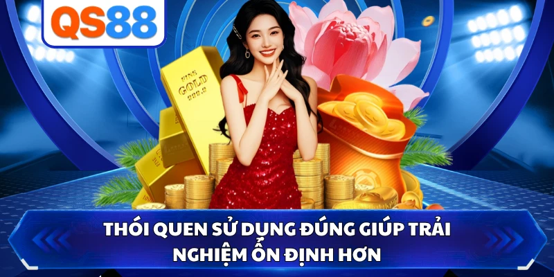 Thói quen sử dụng đúng giúp trải nghiệm ổn định hơn
